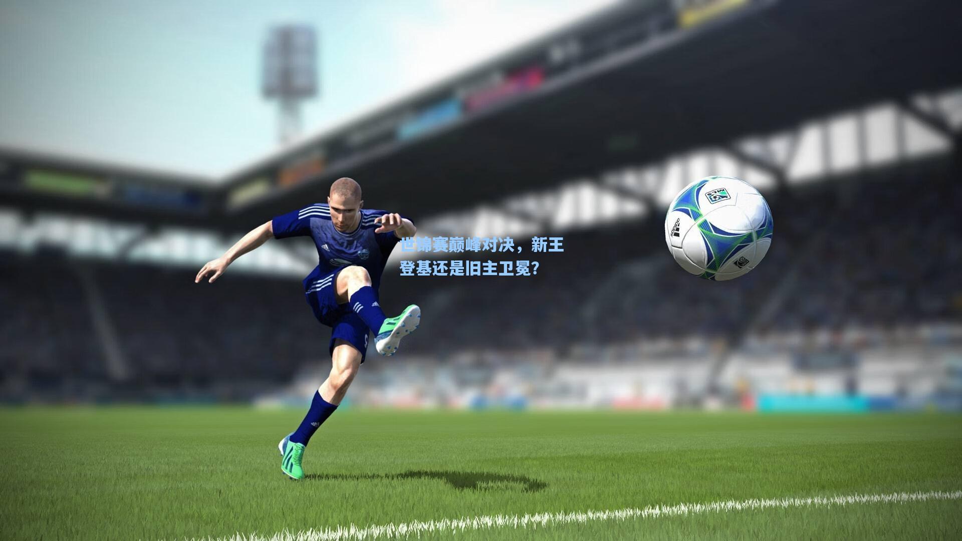 世锦赛巅峰对决，新王登基还是旧主卫冕？