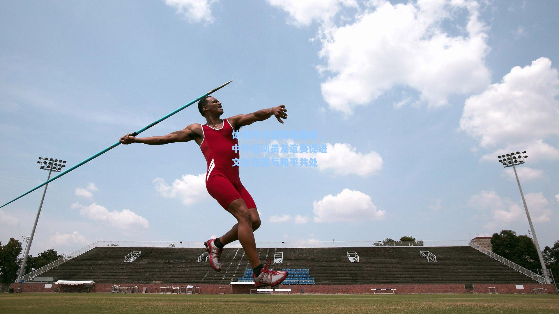 体育外交谱写新篇章,中外运动员友谊赛促进文化交流与和平共处